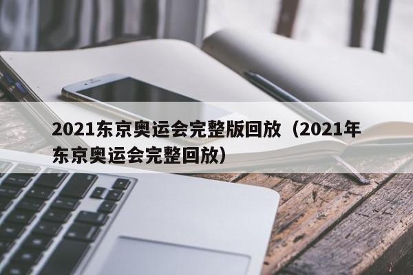 2021东京奥运会完整版回放（2021年东京奥运会完整回放）