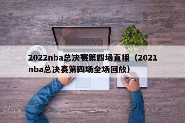 2022nba总决赛第四场直播（2021nba总决赛第四场全场回放）