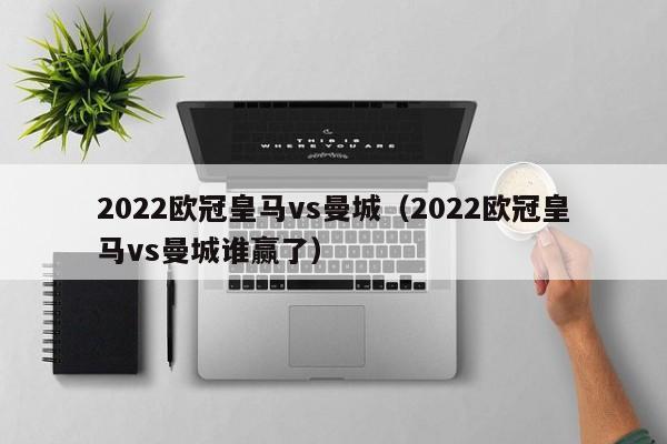 2022欧冠皇马vs曼城（2022欧冠皇马vs曼城谁赢了）