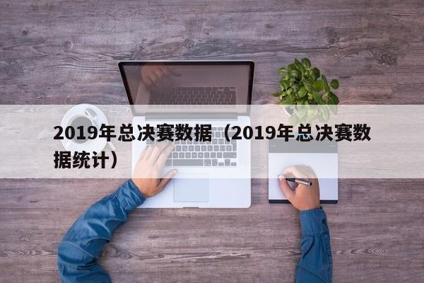 2019年总决赛数据（2019年总决赛数据统计）