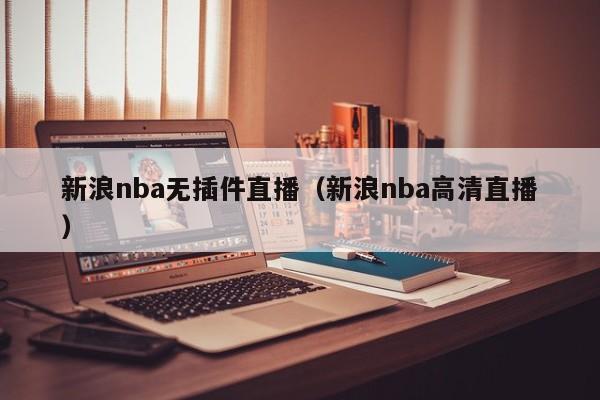 新浪nba无插件直播（新浪nba高清直播）