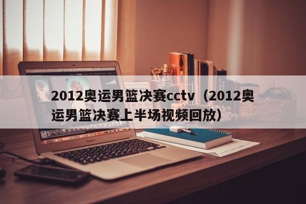 2012奥运男篮决赛cctv（2012奥运男篮决赛上半场视频回放）