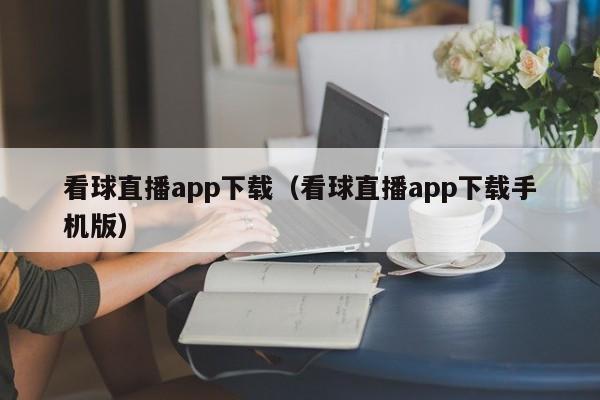 看球直播app下载（看球直播app下载手机版）