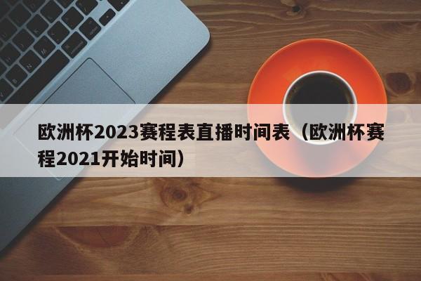 欧洲杯2023赛程表直播时间表（欧洲杯赛程2021开始时间）