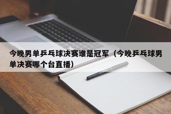 今晚男单乒乓球决赛谁是冠军（今晚乒乓球男单决赛哪个台直播）