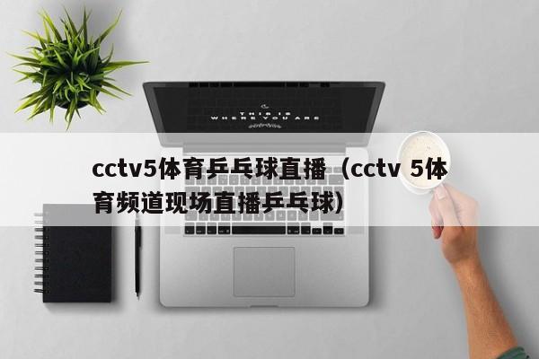 cctv5体育乒乓球直播（cctv 5体育频道现场直播乒乓球）