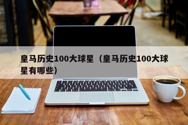 皇马历史100大球星（皇马历史100大球星有哪些）