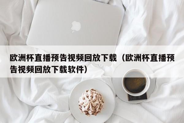 欧洲杯直播预告视频回放下载（欧洲杯直播预告视频回放下载软件）