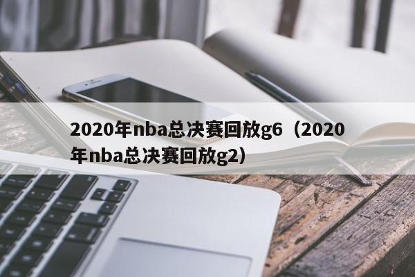 2020年nba总决赛回放g6（2020年nba总决赛回放g2）