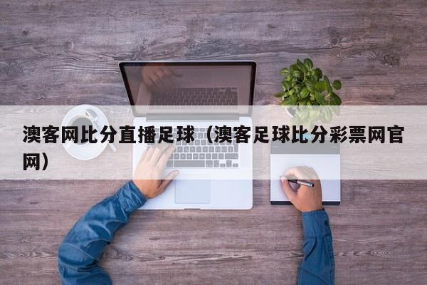 澳客网比分直播足球（澳客足球比分彩票网官网）