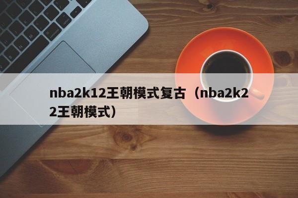 nba2k12王朝模式复古（nba2k22王朝模式）