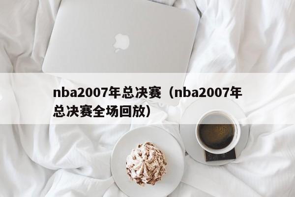 nba2007年总决赛（nba2007年总决赛全场回放）