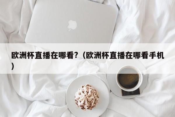 欧洲杯直播在哪看?（欧洲杯直播在哪看手机）