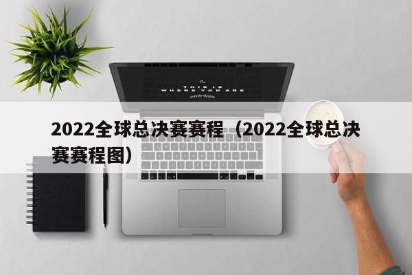 2022全球总决赛赛程（2022全球总决赛赛程图）