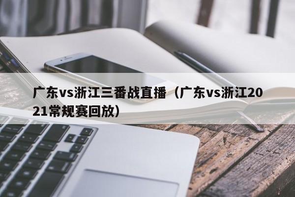 广东vs浙江三番战直播（广东vs浙江2021常规赛回放）