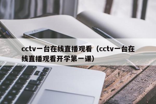 cctv一台在线直播观看（cctv一台在线直播观看开学第一课）