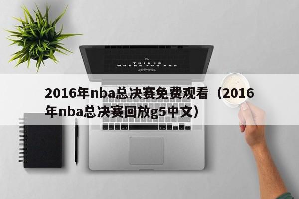 2016年nba总决赛免费观看（2016年nba总决赛回放g5中文）