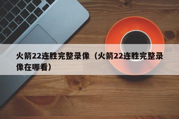 火箭22连胜完整录像（火箭22连胜完整录像在哪看）